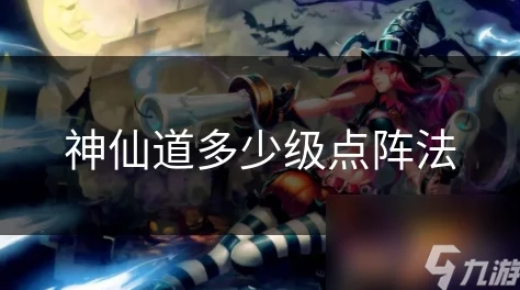 神仙道游戏策略：详解多少级开启并有效运用点阵法