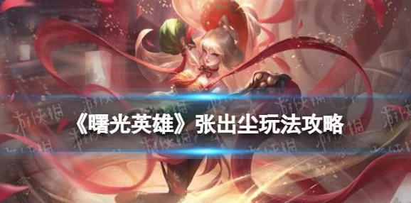 《曙光英雄》张出尘高阶攻略：掌握定位与技能连招，轻松制霸战场玩法推荐